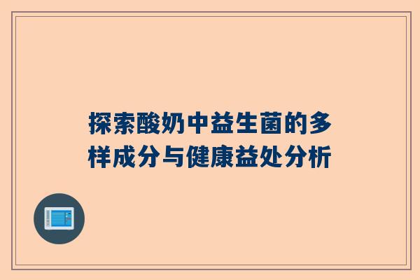 探索酸奶中益生菌的多样成分与健康益处分析