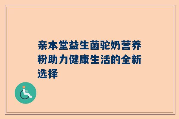 亲本堂益生菌驼奶营养粉助力健康生活的全新选择