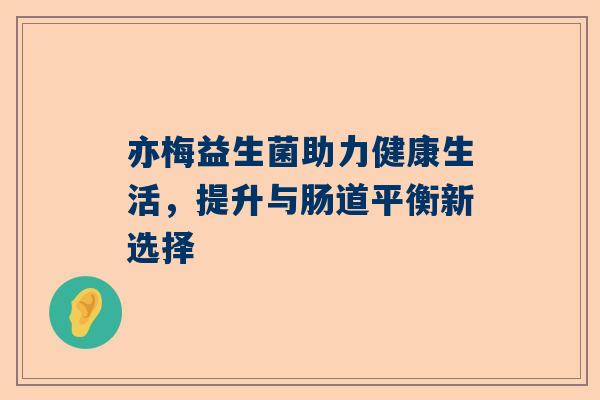 亦梅益生菌助力健康生活，提升与肠道平衡新选择