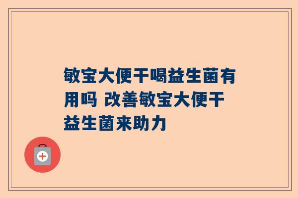 敏宝大便干喝益生菌有用吗 改善敏宝大便干益生菌来助力