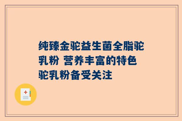 纯臻金驼益生菌全脂驼乳粉 营养丰富的特色驼乳粉备受关注
