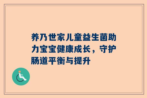 养乃世家儿童益生菌助力宝宝健康成长，守护肠道平衡与提升