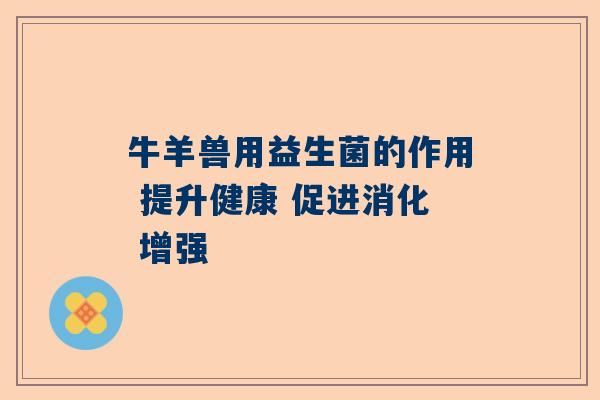 牛羊兽用益生菌的作用 提升健康 促进消化 增强