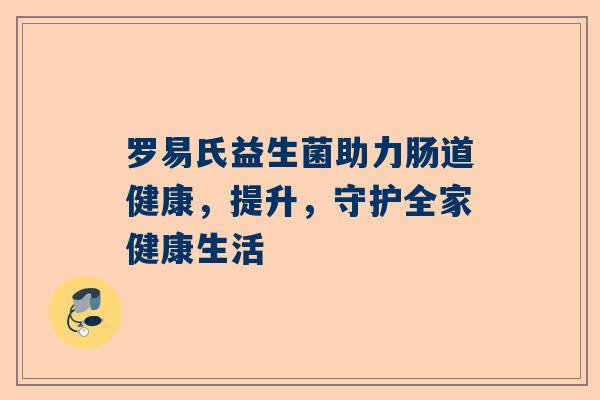 罗易氏益生菌助力肠道健康，提升，守护全家健康生活