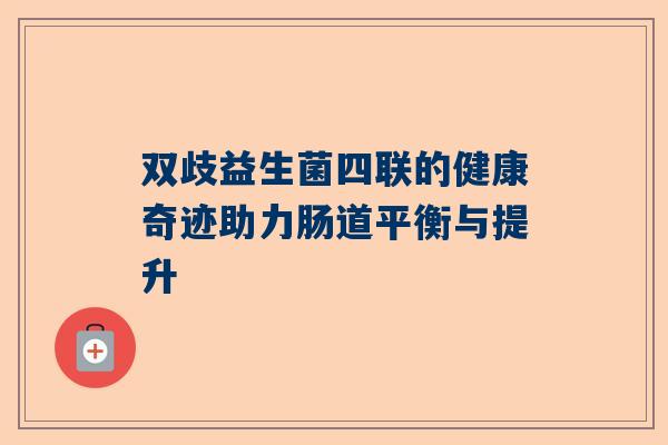 双歧益生菌四联的健康奇迹助力肠道平衡与提升