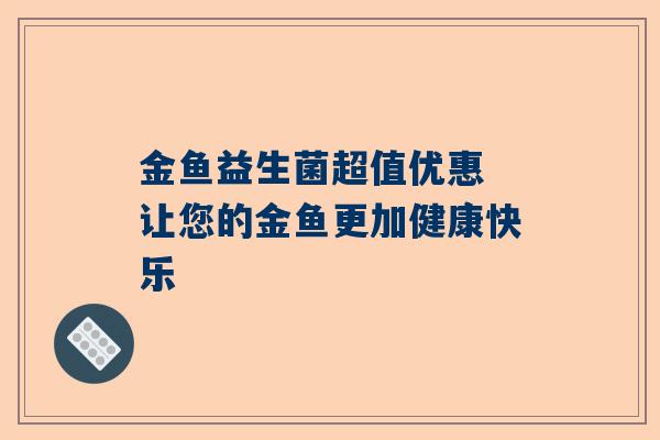 金鱼益生菌超值优惠 让您的金鱼更加健康快乐