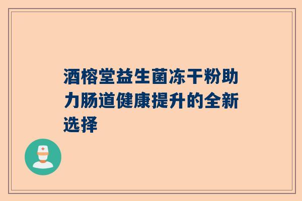 酒榕堂益生菌冻干粉助力肠道健康提升的全新选择
