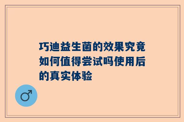 巧迪益生菌的效果究竟如何值得尝试吗使用后的真实体验