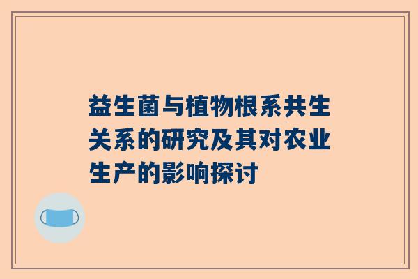 益生菌与植物根系共生关系的研究及其对农业生产的影响探讨