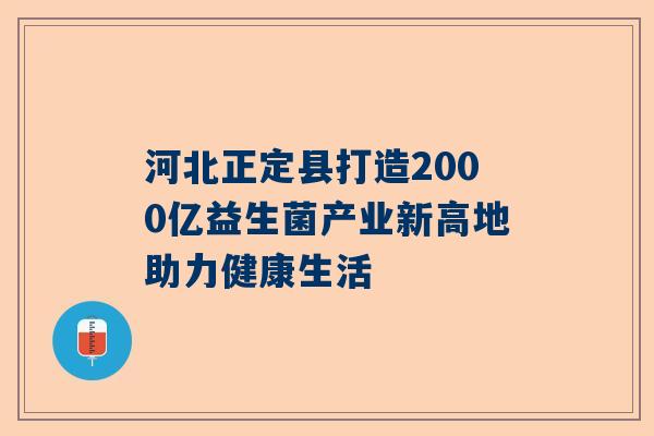 河北正定县打造2000亿益生菌产业新高地助力健康生活