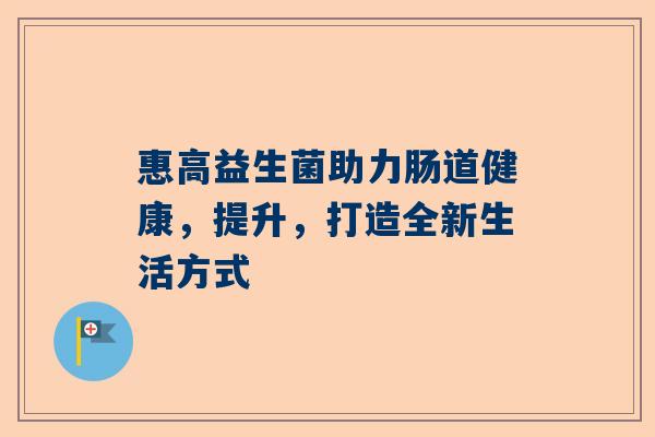 惠高益生菌助力肠道健康，提升，打造全新生活方式