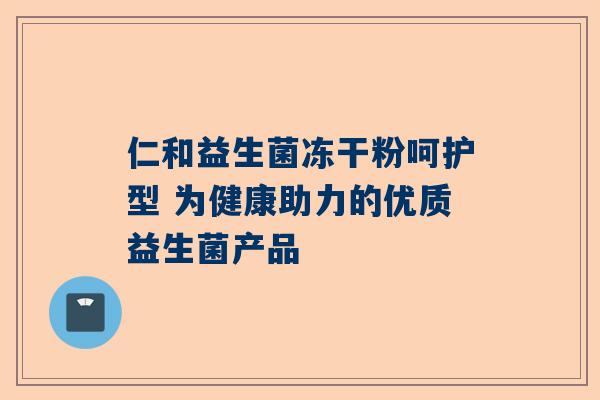 仁和益生菌冻干粉呵护型 为健康助力的优质益生菌产品