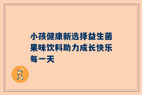 小孩健康新选择益生菌果味饮料助力成长快乐每一天