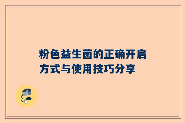 粉色益生菌的正确开启方式与使用技巧分享
