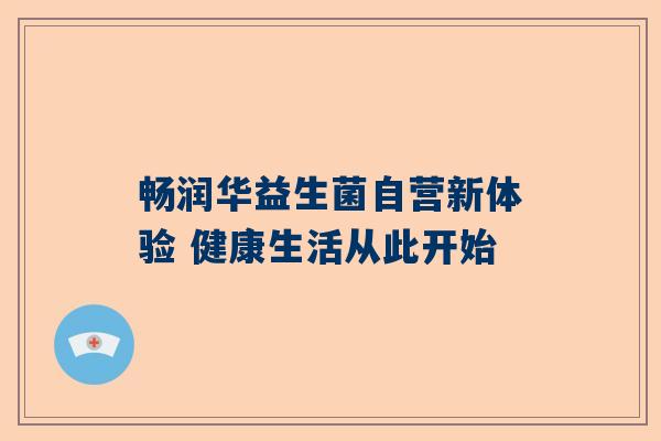 畅润华益生菌自营新体验 健康生活从此开始