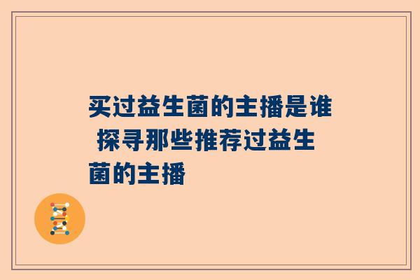 买过益生菌的主播是谁 探寻那些推荐过益生菌的主播