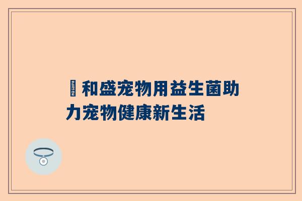 璟和盛宠物用益生菌助力宠物健康新生活