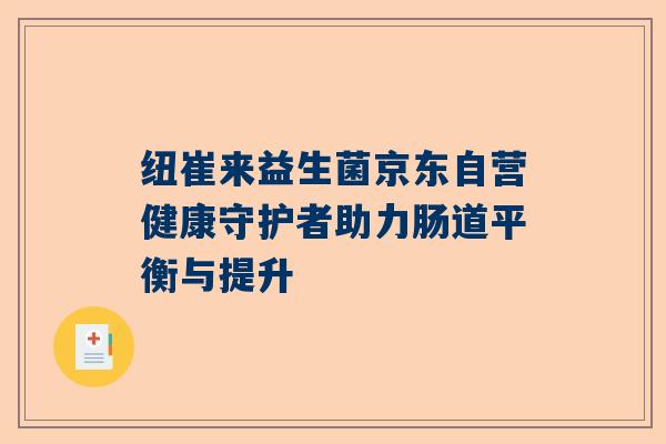 纽崔来益生菌京东自营健康守护者助力肠道平衡与提升