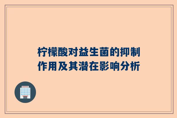 柠檬酸对益生菌的抑制作用及其潜在影响分析