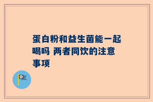 蛋白粉和益生菌能一起喝吗 两者同饮的注意事项