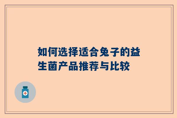 如何选择适合兔子的益生菌产品推荐与比较