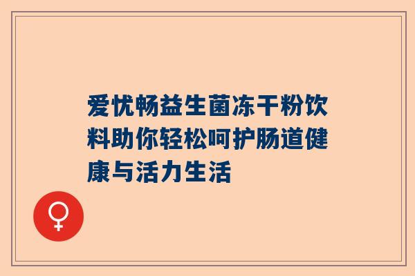 爱忧畅益生菌冻干粉饮料助你轻松呵护肠道健康与活力生活