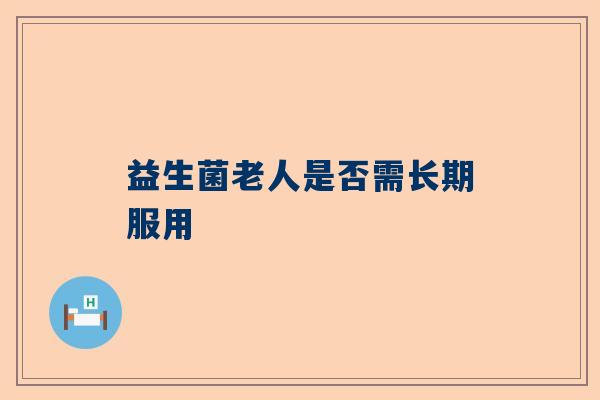 益生菌老人是否需长期服用