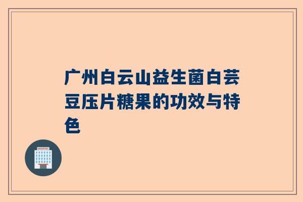 广州白云山益生菌白芸豆压片糖果的功效与特色