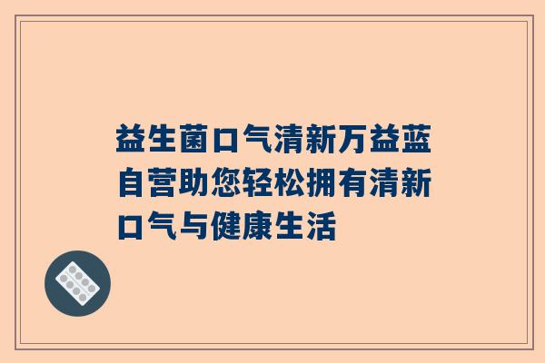 益生菌口气清新万益蓝自营助您轻松拥有清新口气与健康生活