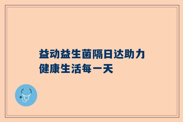 益动益生菌隔日达助力健康生活每一天