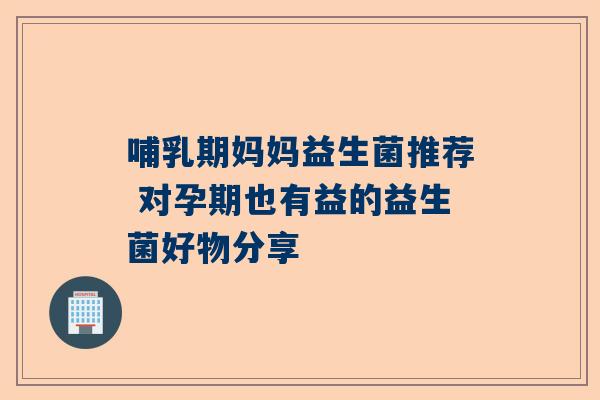 哺乳期妈妈益生菌推荐 对孕期也有益的益生菌好物分享