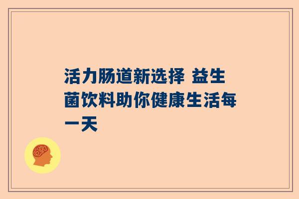 活力肠道新选择 益生菌饮料助你健康生活每一天