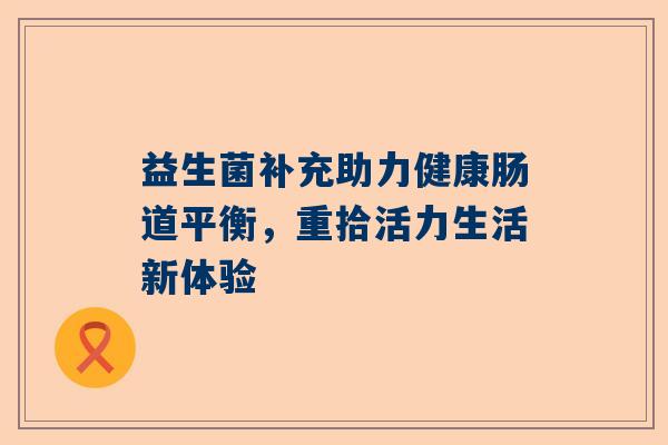 益生菌补充助力健康肠道平衡，重拾活力生活新体验