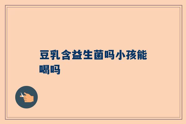 豆乳含益生菌吗小孩能喝吗