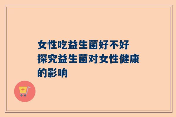 女性吃益生菌好不好 探究益生菌对女性健康的影响