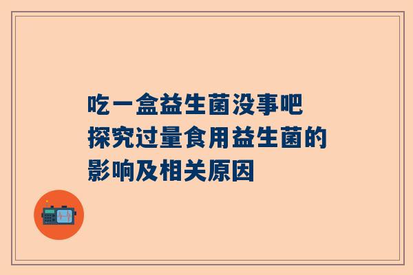 吃一盒益生菌没事吧 探究过量食用益生菌的影响及相关原因