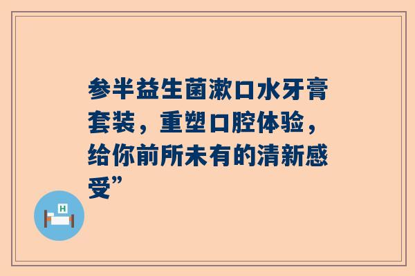 参半益生菌漱口水牙膏套装，重塑口腔体验，给你前所未有的清新感受”