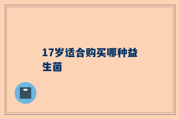 17岁适合购买哪种益生菌