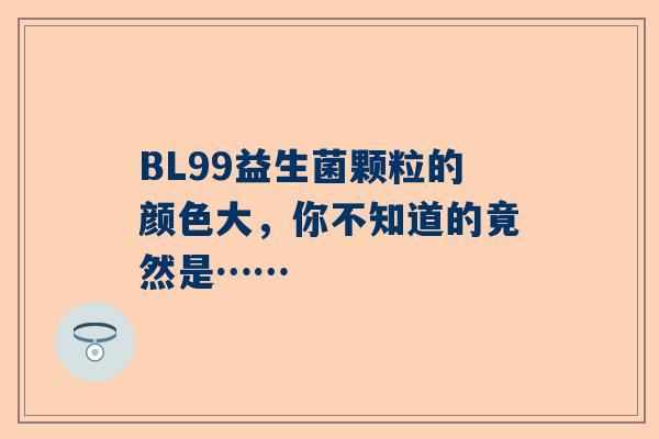 BL99益生菌颗粒的颜色大，你不知道的竟然是……