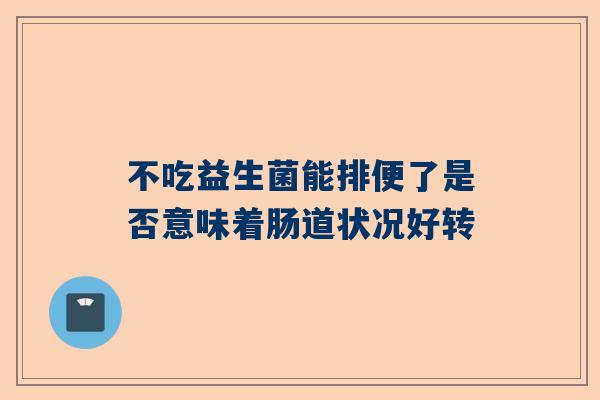 不吃益生菌能排便了是否意味着肠道状况好转