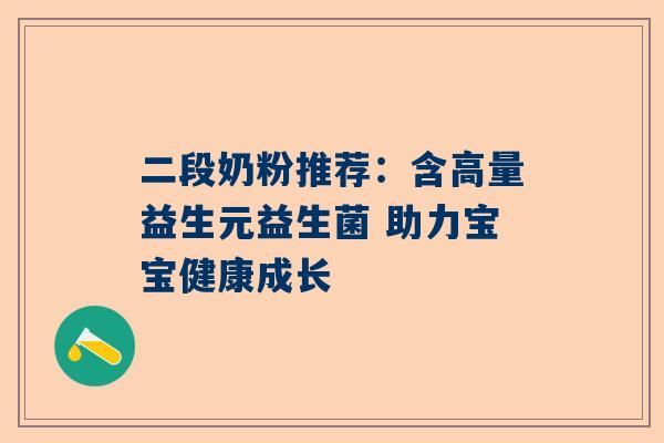 二段奶粉推荐：含高量益生元益生菌 助力宝宝健康成长