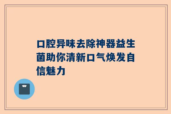 口腔异味去除神器益生菌助你清新口气焕发自信魅力