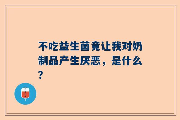 不吃益生菌竟让我对奶制品产生厌恶，是什么？