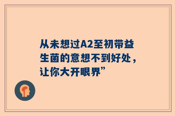 从未想过A2至初带益生菌的意想不到好处，让你大开眼界”