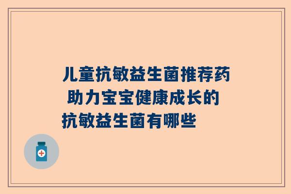 儿童抗敏益生菌推荐药 助力宝宝健康成长的抗敏益生菌有哪些