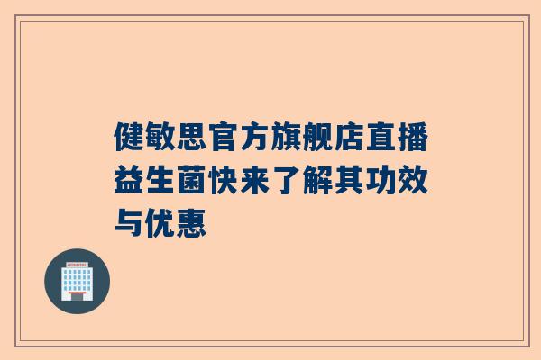 健敏思官方旗舰店直播益生菌快来了解其功效与优惠