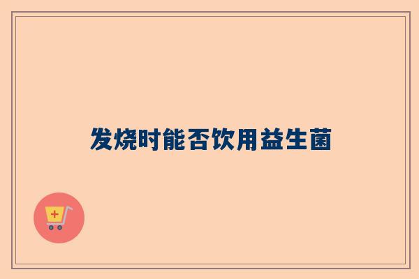 发烧时能否饮用益生菌