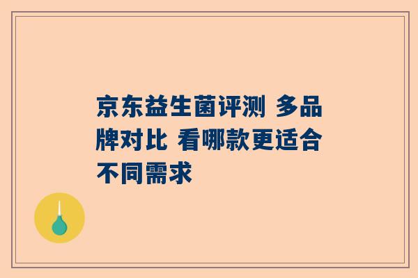 京东益生菌评测 多品牌对比 看哪款更适合不同需求