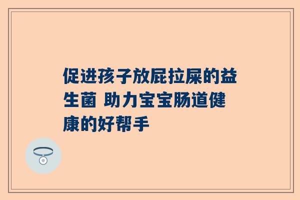 促进孩子放屁拉屎的益生菌 助力宝宝肠道健康的好帮手