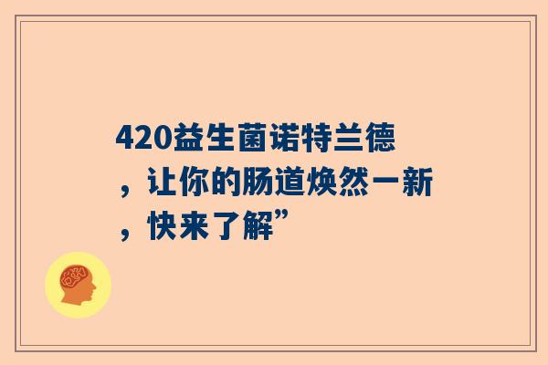 420益生菌诺特兰德，让你的肠道焕然一新，快来了解”